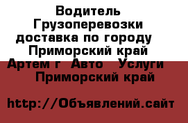 Водитель. Грузоперевозки, доставка по городу. - Приморский край, Артем г. Авто » Услуги   . Приморский край